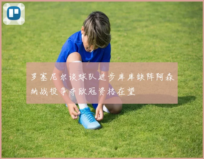 罗塞尼尔谈球队进步库库缺阵阿森纳战役争夺欧冠资格在望