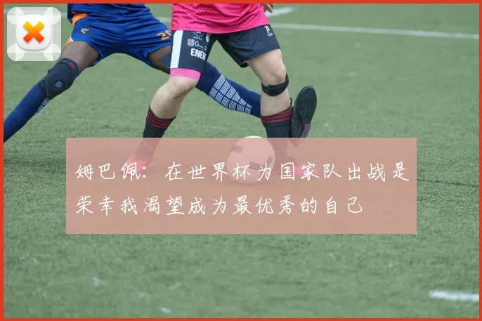 姆巴佩：在世界杯为国家队出战是荣幸我渴望成为最优秀的自己