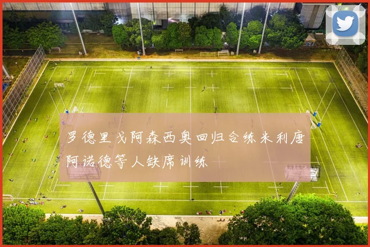 罗德里戈阿森西奥回归合练米利唐阿诺德等人缺席训练