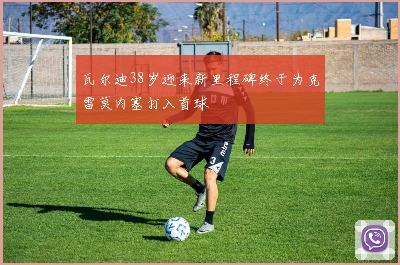 瓦尔迪38岁迎来新里程碑终于为克雷莫内塞打入首球