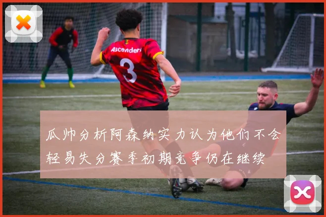 瓜帅分析阿森纳实力认为他们不会轻易失分赛季初期竞争仍在继续