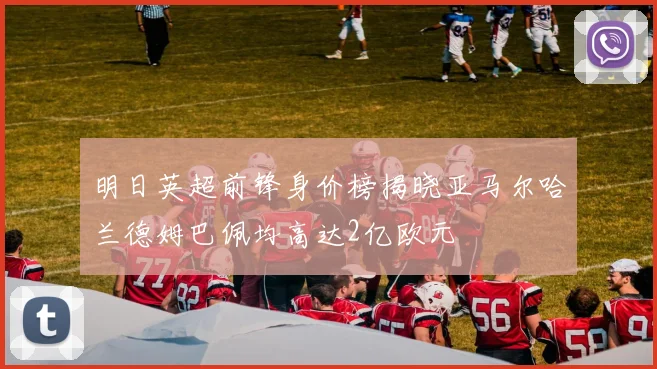 明日英超前锋身价榜揭晓亚马尔哈兰德姆巴佩均高达2亿欧元