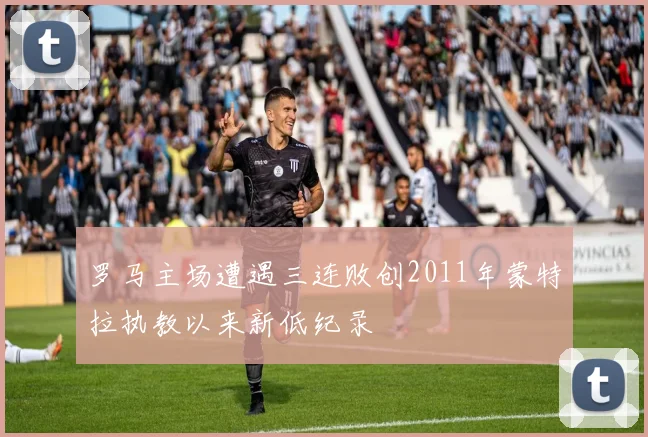罗马主场遭遇三连败创2011年蒙特拉执教以来新低纪录
