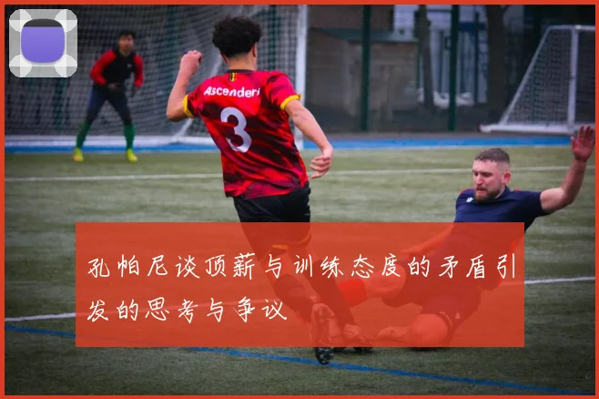 孔帕尼谈顶薪与训练态度的矛盾引发的思考与争议