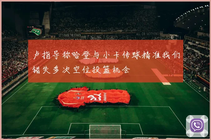 卢指导称哈登与小卡传球精准我们错失多次空位投篮机会