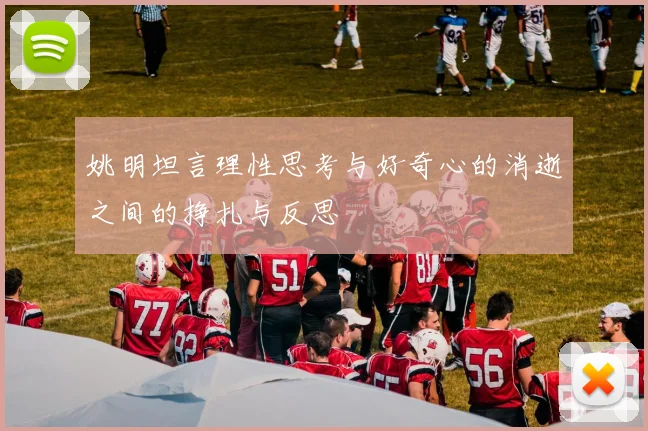 姚明坦言理性思考与好奇心的消逝之间的挣扎与反思