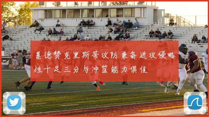 基德赞克里斯蒂攻防兼备进攻侵略性十足三分与冲筐能力俱佳