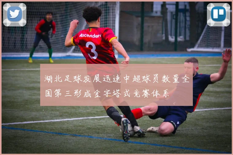 湖北足球发展迅速中超球员数量全国第三形成金字塔式竞赛体系