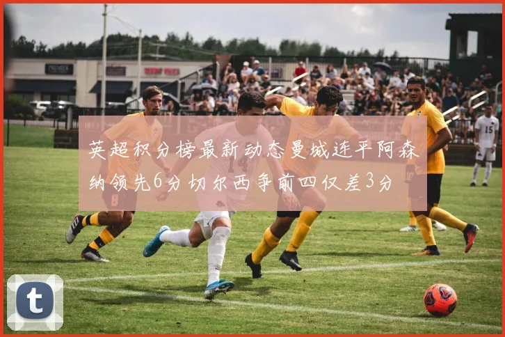 英超积分榜最新动态曼城连平阿森纳领先6分切尔西争前四仅差3分