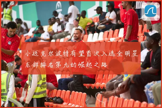 小迈克尔波特有望首次入选全明星东部排名第九的崛起之路
