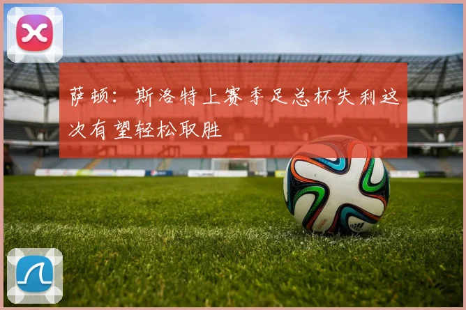 萨顿：斯洛特上赛季足总杯失利这次有望轻松取胜