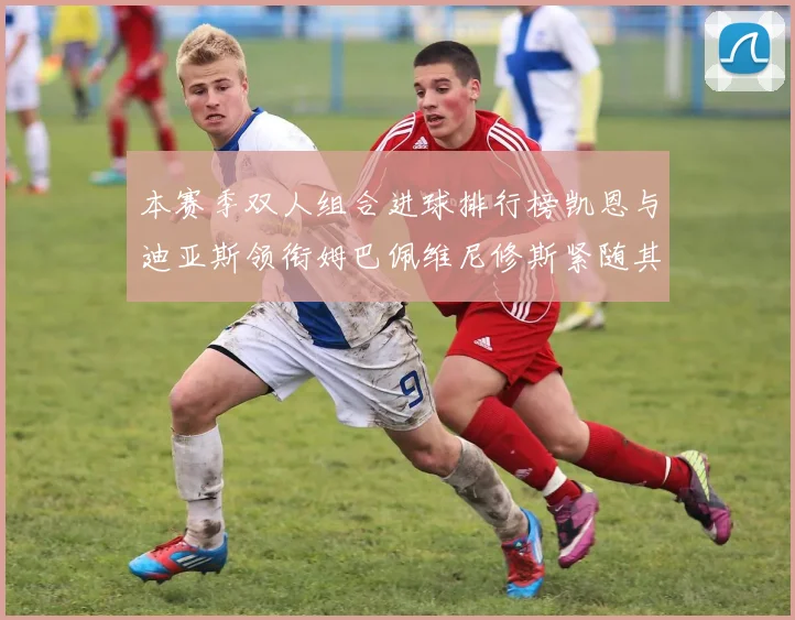 本赛季双人组合进球排行榜凯恩与迪亚斯领衔姆巴佩维尼修斯紧随其后