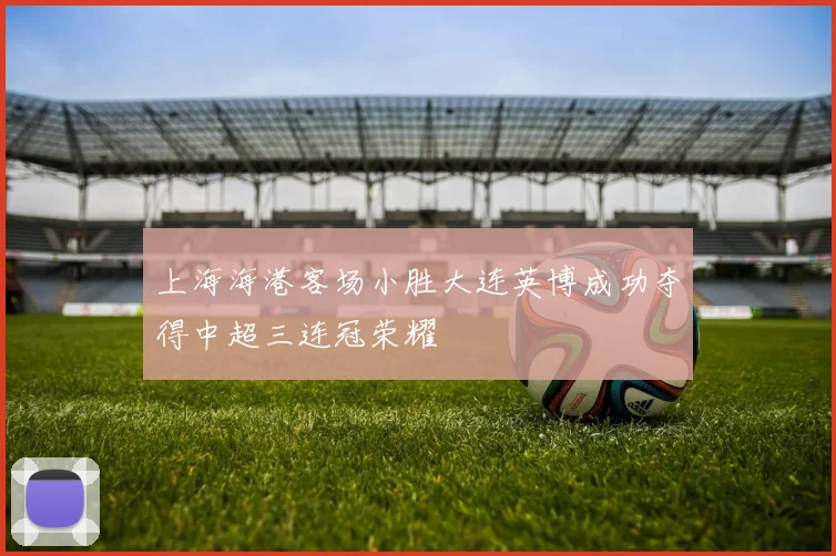 上海海港客场小胜大连英博成功夺得中超三连冠荣耀