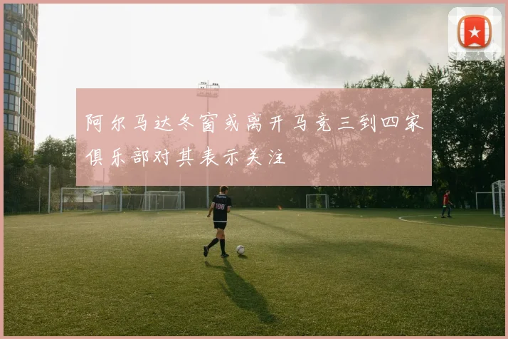 阿尔马达冬窗或离开马竞三到四家俱乐部对其表示关注