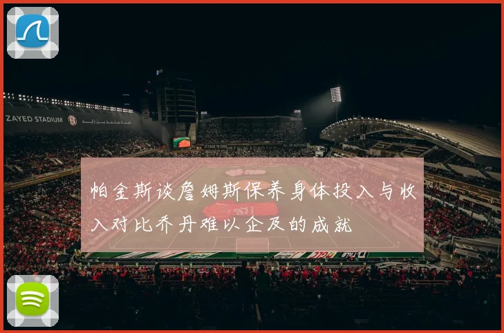 帕金斯谈詹姆斯保养身体投入与收入对比乔丹难以企及的成就