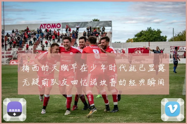 梅西的天赋早在少年时代就已显露无疑前队友回忆诺坎普的经典瞬间