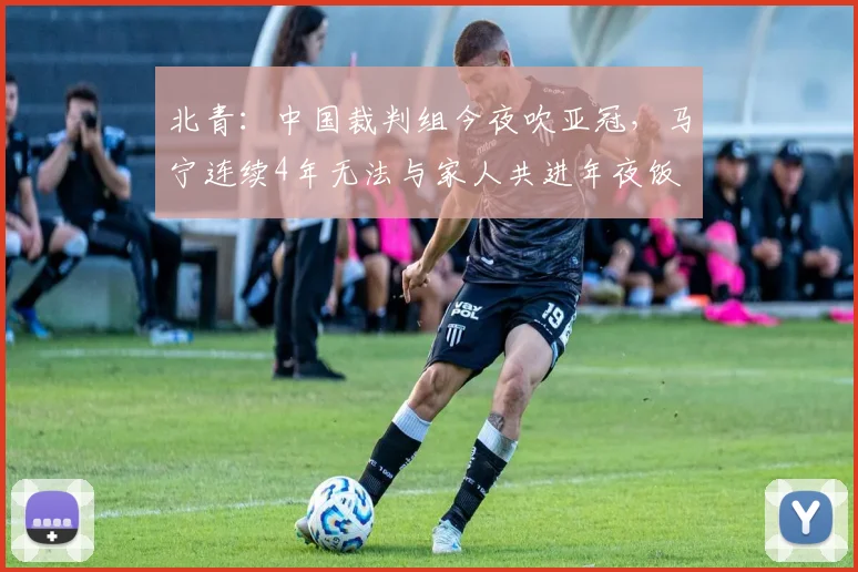 北青：中国裁判组今夜吹亚冠，马宁连续4年无法与家人共进年夜饭