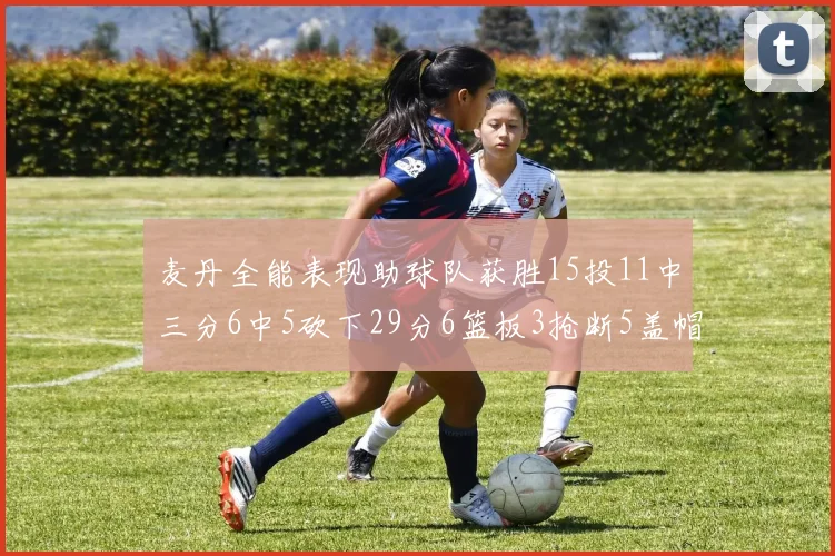 麦丹全能表现助球队获胜15投11中三分6中5砍下29分6篮板3抢断5盖帽